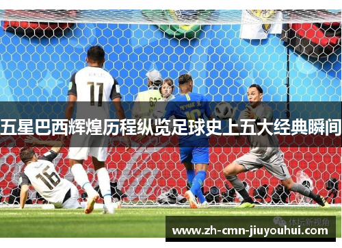 五星巴西辉煌历程纵览足球史上五大经典瞬间