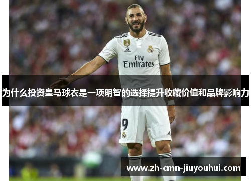 为什么投资皇马球衣是一项明智的选择提升收藏价值和品牌影响力 为什么投资皇马球衣是一项明智的选择提升收藏价值和品牌影响力