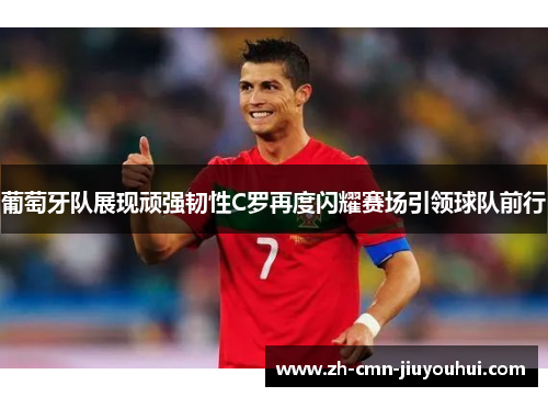 葡萄牙队展现顽强韧性C罗再度闪耀赛场引领球队前行 葡萄牙队展现顽强韧性C罗再度闪耀赛场引领球队前行