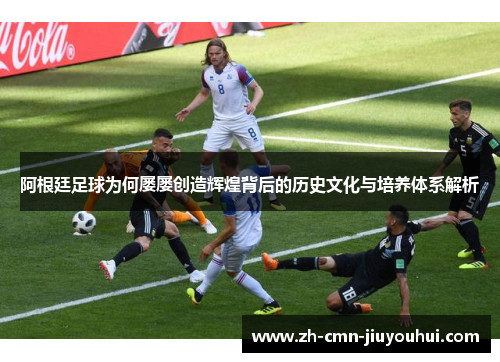 阿根廷足球为何屡屡创造辉煌背后的历史文化与培养体系解析