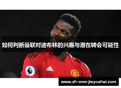 如何判断曼联对迪布林的兴趣与潜在转会可能性