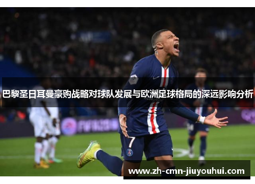 巴黎圣日耳曼豪购战略对球队发展与欧洲足球格局的深远影响分析 巴黎圣日耳曼豪购战略对球队发展与欧洲足球格局的深远影响分析