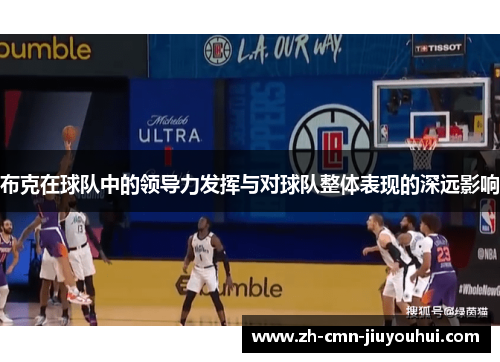 布克在球队中的领导力发挥与对球队整体表现的深远影响 布克在球队中的领导力发挥与对球队整体表现的深远影响
