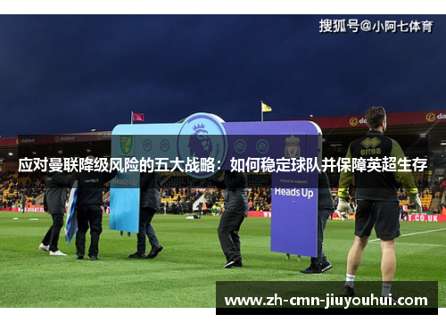 应对曼联降级风险的五大战略:如何稳定球队并保障英超生存 应对曼联降级风险的五大战略:如何稳定球队并保障英超生存