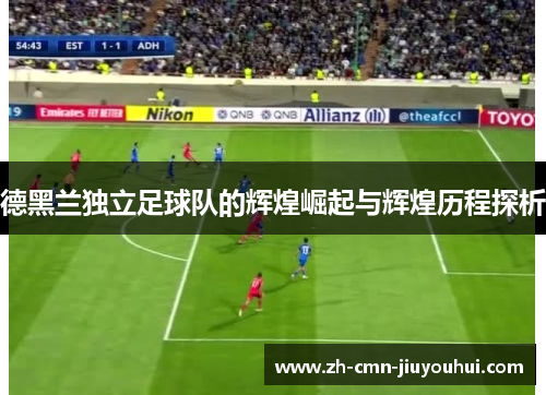 德黑兰独立足球队的辉煌崛起与辉煌历程探析 德黑兰独立足球队的辉煌崛起与辉煌历程探析