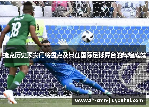 捷克历史顶尖门将盘点及其在国际足球舞台的辉煌成就 捷克历史顶尖门将盘点及其在国际足球舞台的辉煌成就