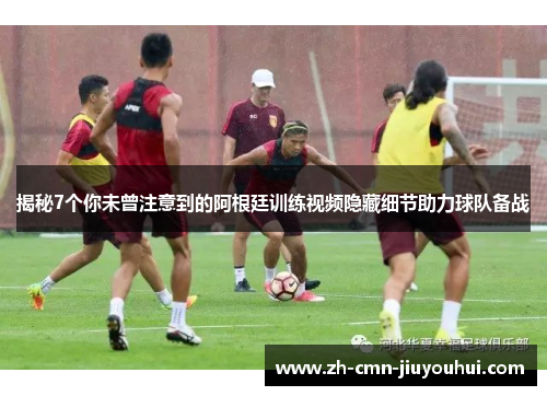 揭秘7个你未曾注意到的阿根廷训练视频隐藏细节助力球队备战 揭秘7个你未曾注意到的阿根廷训练视频隐藏细节助力球队备战