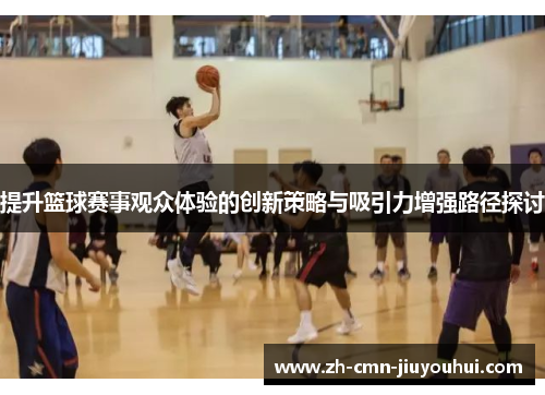 提升篮球赛事观众体验的创新策略与吸引力增强路径探讨 提升篮球赛事观众体验的创新策略与吸引力增强路径探讨