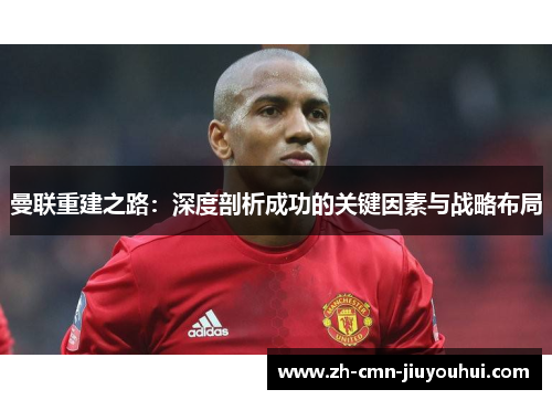 曼联重建之路：深度剖析成功的关键因素与战略布局