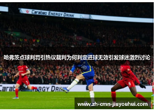 哈弗茨点球判罚引热议裁判为何判定进球无效引发球迷激烈讨论