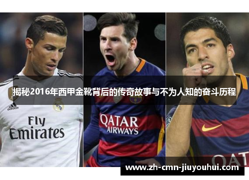 揭秘2016年西甲金靴背后的传奇故事与不为人知的奋斗历程 揭秘2016年西甲金靴背后的传奇故事与不为人知的奋斗历程