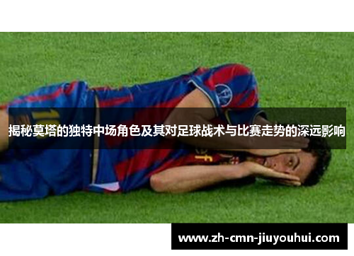 揭秘莫塔的独特中场角色及其对足球战术与比赛走势的深远影响 揭秘莫塔的独特中场角色及其对足球战术与比赛走势的深远影响