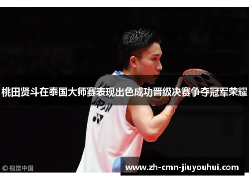 桃田贤斗在泰国大师赛表现出色成功晋级决赛争夺冠军荣耀 桃田贤斗在泰国大师赛表现出色成功晋级决赛争夺冠军荣耀