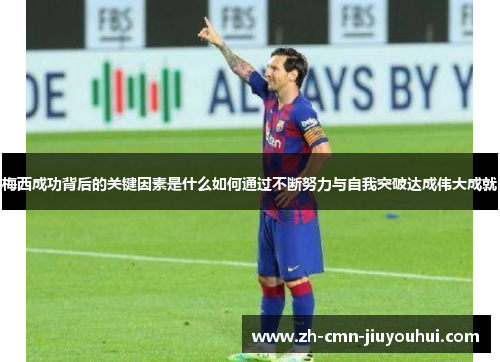 梅西成功背后的关键因素是什么如何通过不断努力与自我突破达成伟大成就 梅西成功背后的关键因素是什么如何通过不断努力与自我突破达成伟大成就