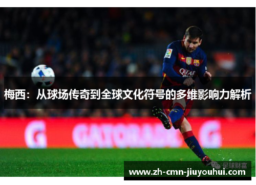 梅西：从球场传奇到全球文化符号的多维影响力解析