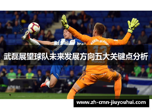 武磊展望球队未来发展方向五大关键点分析