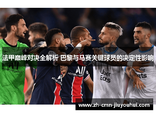 法甲巅峰对决全解析 巴黎与马赛关键球员的决定性影响