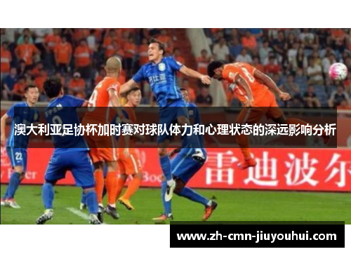 澳大利亚足协杯加时赛对球队体力和心理状态的深远影响分析