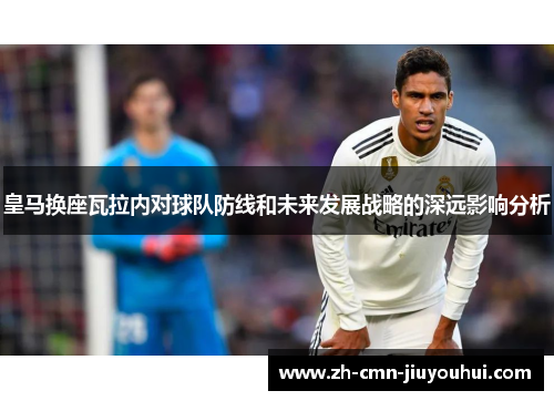 皇马换座瓦拉内对球队防线和未来发展战略的深远影响分析 皇马换座瓦拉内对球队防线和未来发展战略的深远影响分析