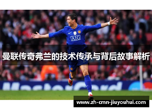 曼联传奇弗兰的技术传承与背后故事解析