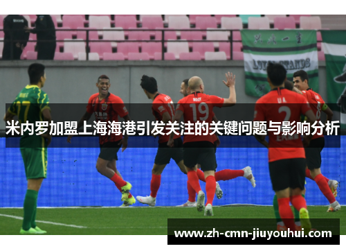 米内罗加盟上海海港引发关注的关键问题与影响分析 米内罗加盟上海海港引发关注的关键问题与影响分析