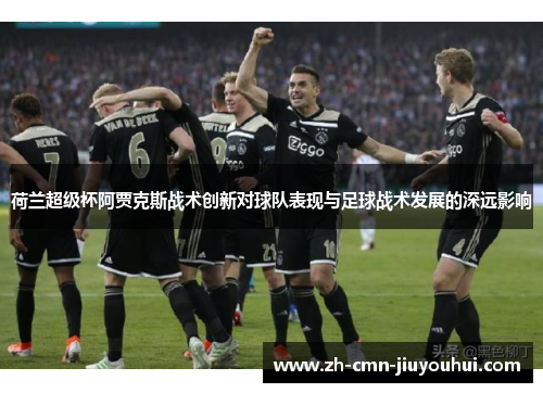 荷兰超级杯阿贾克斯战术创新对球队表现与足球战术发展的深远影响