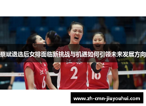 蔡斌退选后女排面临新挑战与机遇如何引领未来发展方向