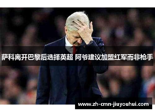 萨科离开巴黎后选择英超 阿爷建议加盟红军而非枪手