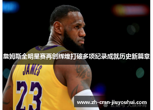 詹姆斯全明星赛再创辉煌打破多项纪录成就历史新篇章 詹姆斯全明星赛再创辉煌打破多项纪录成就历史新篇章