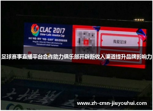 足球赛事直播平台合作助力俱乐部开辟新收入渠道提升品牌影响力