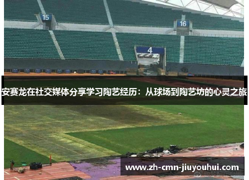 安赛龙在社交媒体分享学习陶艺经历：从球场到陶艺坊的心灵之旅