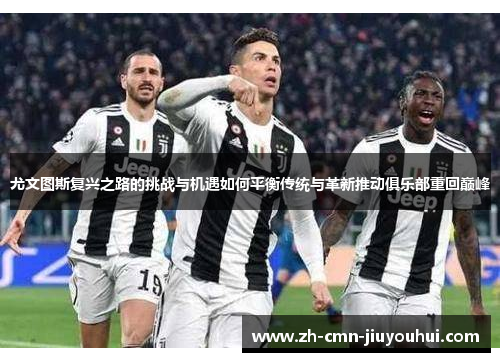 尤文图斯复兴之路的挑战与机遇如何平衡传统与革新推动俱乐部重回巅峰