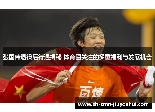 张国伟退役后待遇揭秘 体育圈关注的多重福利与发展机会