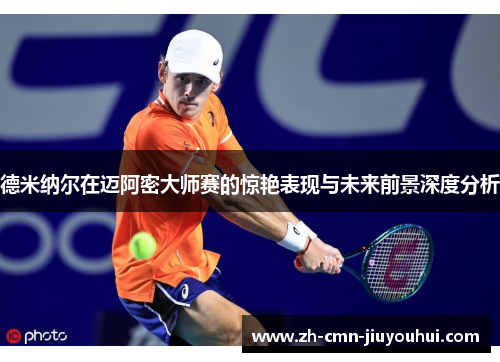 德米纳尔在迈阿密大师赛的惊艳表现与未来前景深度分析