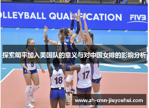 探索朗平加入美国队的意义与对中国女排的影响分析