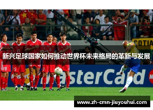 新兴足球国家如何推动世界杯未来格局的革新与发展