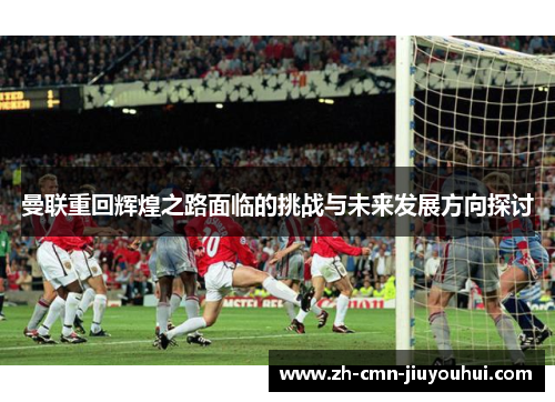 曼联重回辉煌之路面临的挑战与未来发展方向探讨