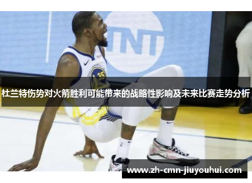 杜兰特伤势对火箭胜利可能带来的战略性影响及未来比赛走势分析