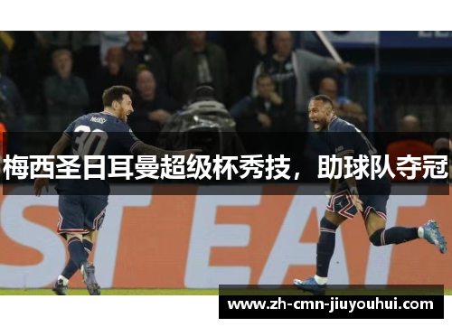 梅西圣日耳曼超级杯秀技,助球队夺冠 梅西圣日耳曼超级杯秀技,助球队夺冠