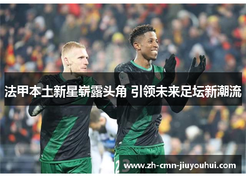 法甲本土新星崭露头角 引领未来足坛新潮流