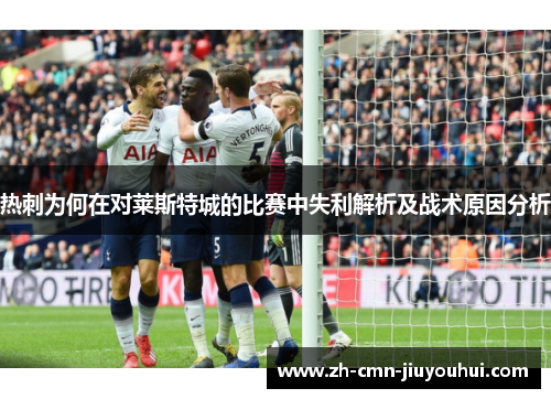 热刺为何在对莱斯特城的比赛中失利解析及战术原因分析 热刺为何在对莱斯特城的比赛中失利解析及战术原因分析