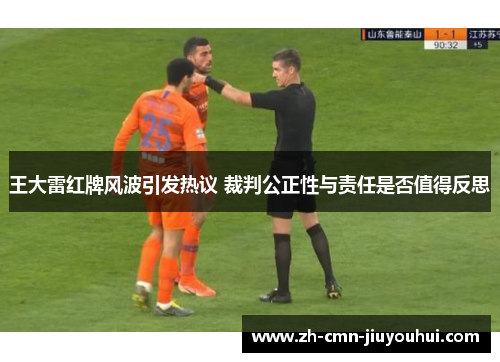 王大雷红牌风波引发热议 裁判公正性与责任是否值得反思 王大雷红牌风波引发热议 裁判公正性与责任是否值得反思