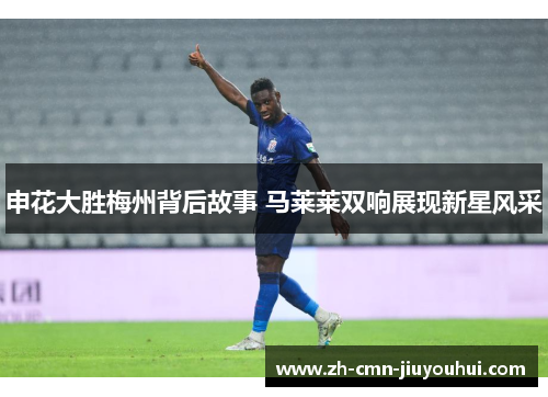 申花大胜梅州背后故事 马莱莱双响展现新星风采 申花大胜梅州背后故事 马莱莱双响展现新星风采