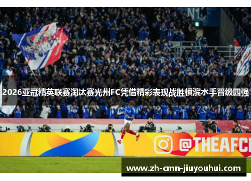 2026亚冠精英联赛淘汰赛光州FC凭借精彩表现战胜横滨水手晋级四强