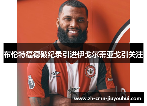 布伦特福德破纪录引进伊戈尔蒂亚戈引关注 布伦特福德破纪录引进伊戈尔蒂亚戈引关注