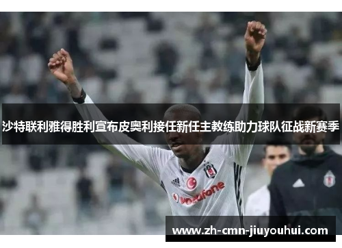 沙特联利雅得胜利宣布皮奥利接任新任主教练助力球队征战新赛季