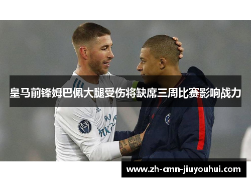 皇马前锋姆巴佩大腿受伤将缺席三周比赛影响战力 皇马前锋姆巴佩大腿受伤将缺席三周比赛影响战力
