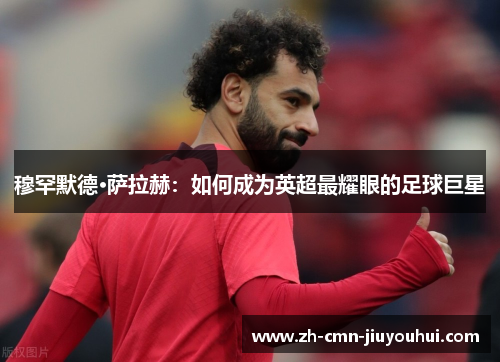 穆罕默德·萨拉赫:如何成为英超最耀眼的足球巨星 穆罕默德·萨拉赫:如何成为英超最耀眼的足球巨星