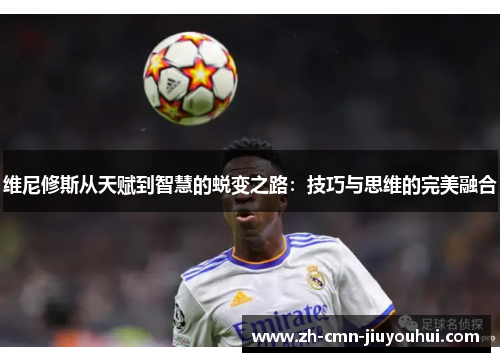 维尼修斯从天赋到智慧的蜕变之路：技巧与思维的完美融合