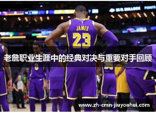 老詹职业生涯中的经典对决与重要对手回顾